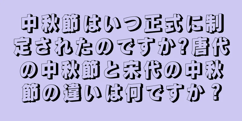 中秋節はいつ正式に制定されたのですか?唐代の中秋節と宋代の中秋節の違いは何ですか？