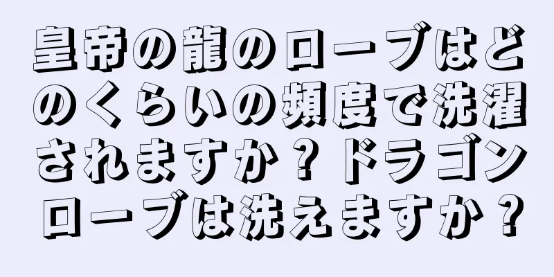 皇帝の龍のローブはどのくらいの頻度で洗濯されますか？ドラゴンローブは洗えますか？