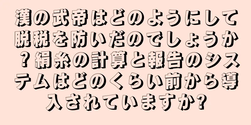 漢の武帝はどのようにして脱税を防いだのでしょうか？絹糸の計算と報告のシステムはどのくらい前から導入されていますか?