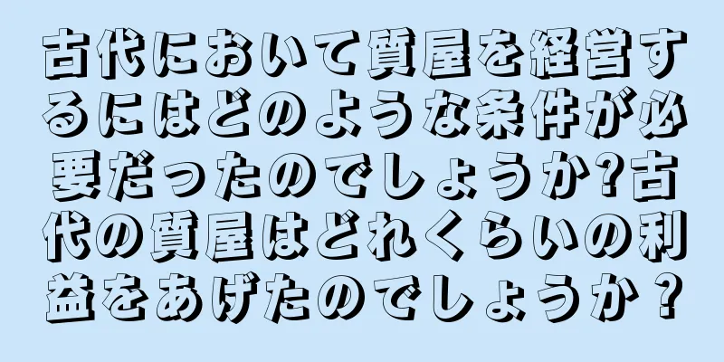 古代において質屋を経営するにはどのような条件が必要だったのでしょうか?古代の質屋はどれくらいの利益をあげたのでしょうか？