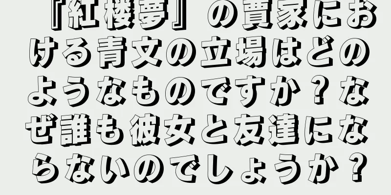 『紅楼夢』の賈家における青文の立場はどのようなものですか？なぜ誰も彼女と友達にならないのでしょうか？