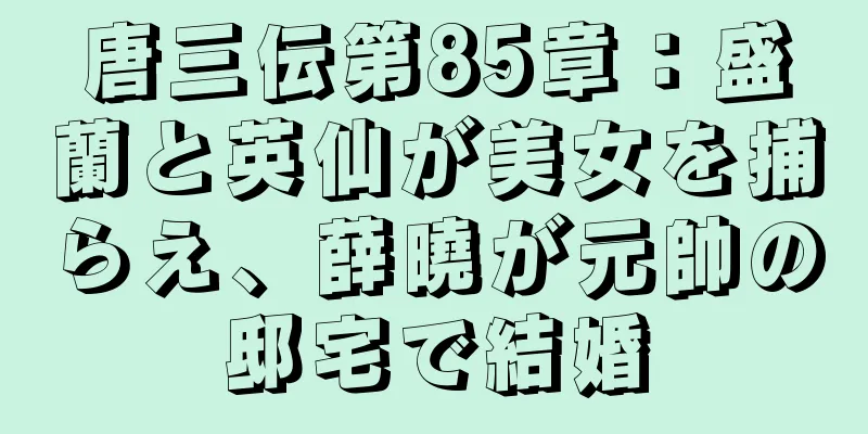 唐三伝第85章：盛蘭と英仙が美女を捕らえ、薛曉が元帥の邸宅で結婚