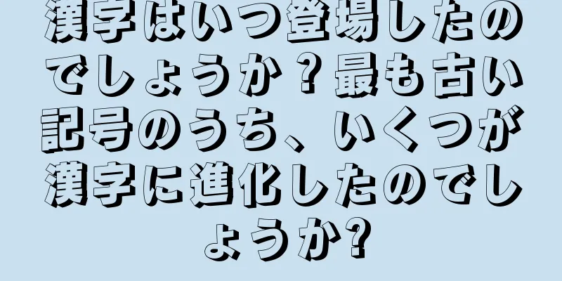 漢字はいつ登場したのでしょうか？最も古い記号のうち、いくつが漢字に進化したのでしょうか?