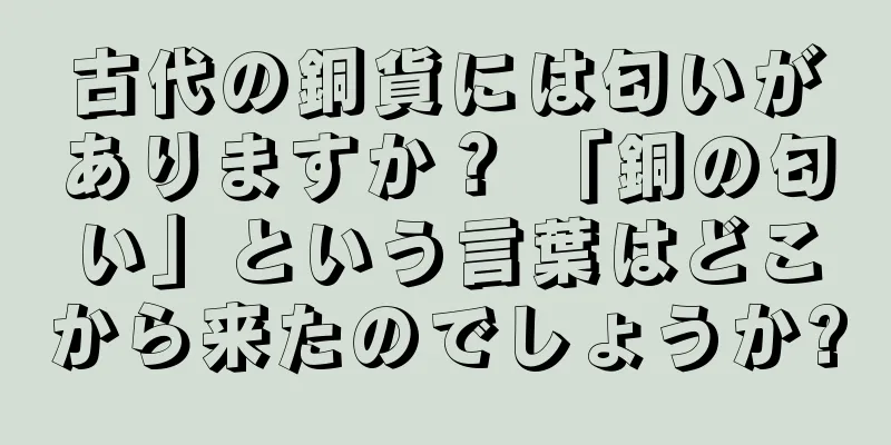 古代の銅貨には匂いがありますか？ 「銅の匂い」という言葉はどこから来たのでしょうか?