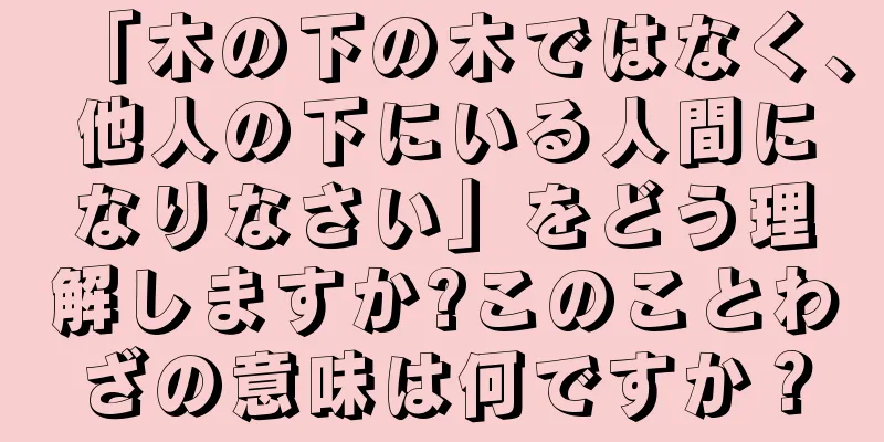 「木の下の木ではなく、他人の下にいる人間になりなさい」をどう理解しますか?このことわざの意味は何ですか？