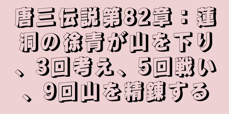 唐三伝説第82章：蓮洞の徐青が山を下り、3回考え、5回戦い、9回山を精錬する