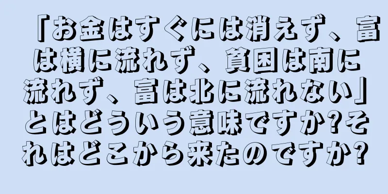「お金はすぐには消えず、富は横に流れず、貧困は南に流れず、富は北に流れない」とはどういう意味ですか?それはどこから来たのですか?