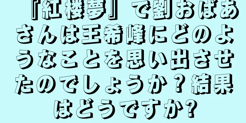 『紅楼夢』で劉おばあさんは王希峰にどのようなことを思い出させたのでしょうか？結果はどうですか?