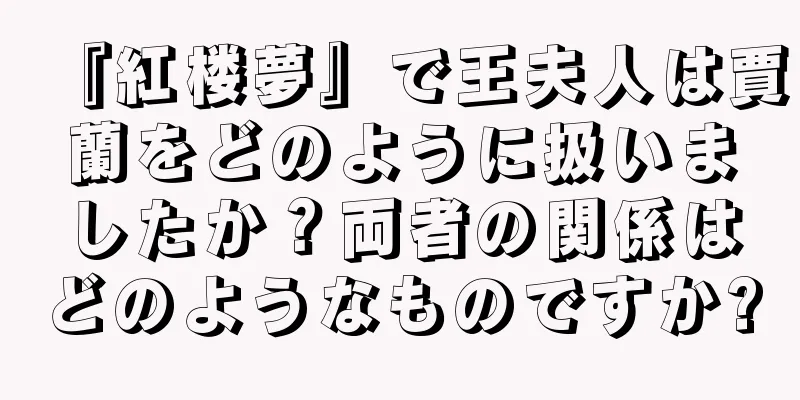 『紅楼夢』で王夫人は賈蘭をどのように扱いましたか？両者の関係はどのようなものですか?