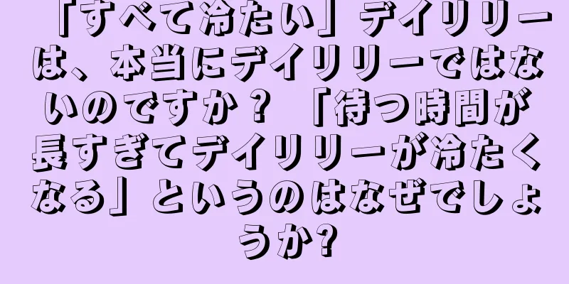 「すべて冷たい」デイリリーは、本当にデイリリーではないのですか？ 「待つ時間が長すぎてデイリリーが冷たくなる」というのはなぜでしょうか?