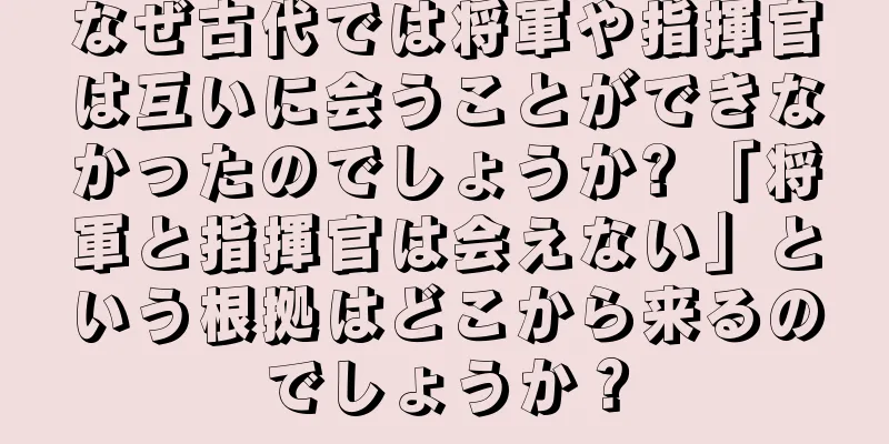 なぜ古代では将軍や指揮官は互いに会うことができなかったのでしょうか? 「将軍と指揮官は会えない」という根拠はどこから来るのでしょうか？
