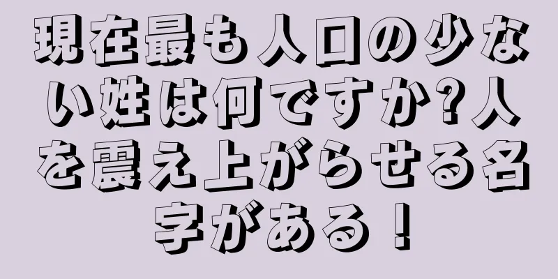 現在最も人口の少ない姓は何ですか?人を震え上がらせる名字がある！