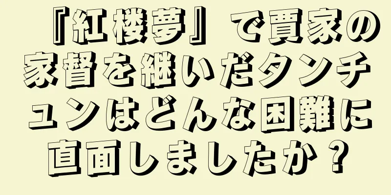 『紅楼夢』で賈家の家督を継いだタンチュンはどんな困難に直面しましたか？