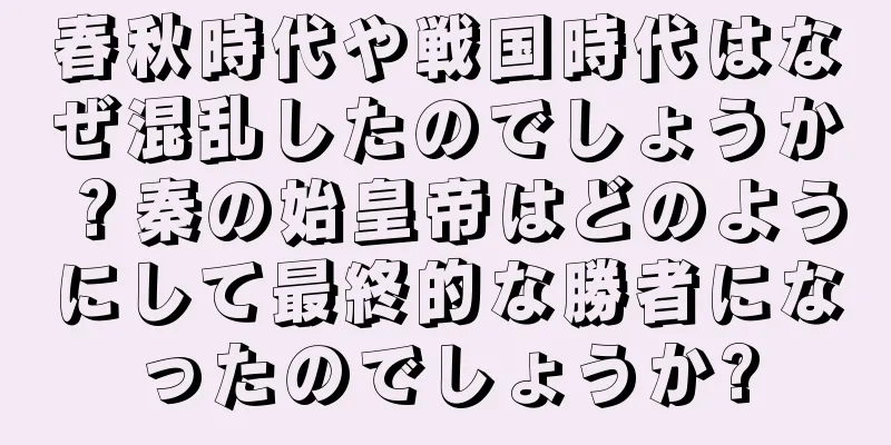 春秋時代や戦国時代はなぜ混乱したのでしょうか？秦の始皇帝はどのようにして最終的な勝者になったのでしょうか?