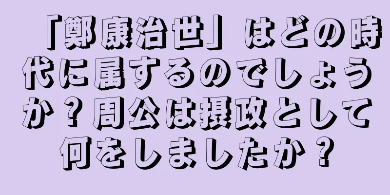 「鄭康治世」はどの時代に属するのでしょうか？周公は摂政として何をしましたか？