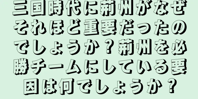 三国時代に荊州がなぜそれほど重要だったのでしょうか？荊州を必勝チームにしている要因は何でしょうか？
