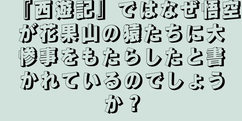 『西遊記』ではなぜ悟空が花果山の猿たちに大惨事をもたらしたと書かれているのでしょうか？