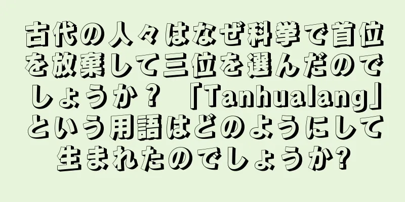 古代の人々はなぜ科挙で首位を放棄して三位を選んだのでしょうか？ 「Tanhualang」という用語はどのようにして生まれたのでしょうか?