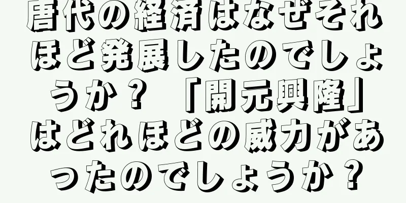 唐代の経済はなぜそれほど発展したのでしょうか？ 「開元興隆」はどれほどの威力があったのでしょうか？