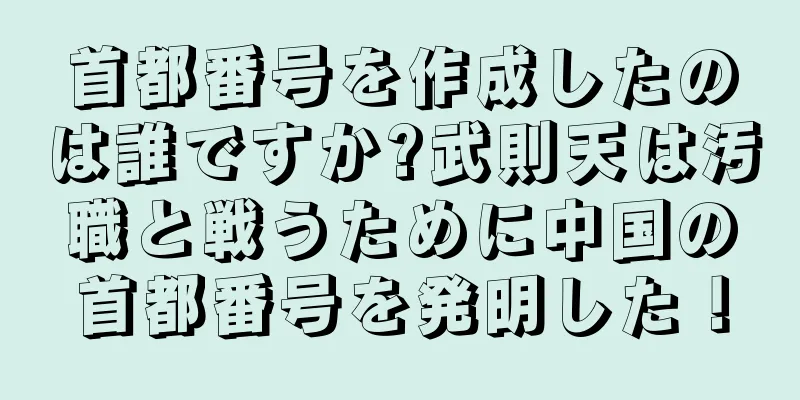 首都番号を作成したのは誰ですか?武則天は汚職と戦うために中国の首都番号を発明した！