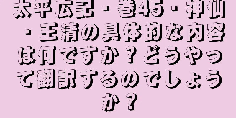 太平広記・巻45・神仙・王清の具体的な内容は何ですか？どうやって翻訳するのでしょうか？