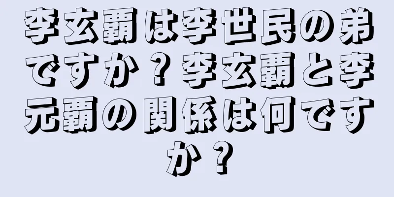李玄覇は李世民の弟ですか？李玄覇と李元覇の関係は何ですか？