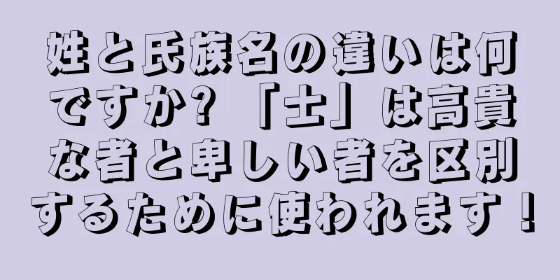 姓と氏族名の違いは何ですか? 「士」は高貴な者と卑しい者を区別するために使われます！