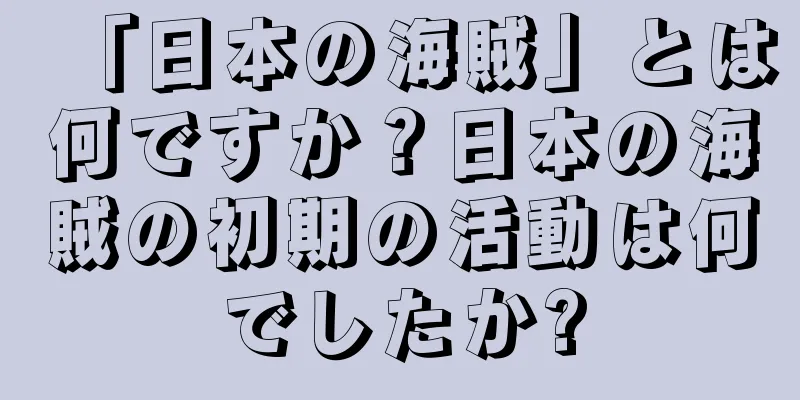 「日本の海賊」とは何ですか？日本の海賊の初期の活動は何でしたか?