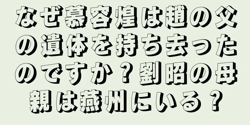 なぜ慕容煌は趙の父の遺体を持ち去ったのですか？劉昭の母親は燕州にいる？