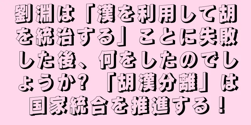 劉淵は「漢を利用して胡を統治する」ことに失敗した後、何をしたのでしょうか? 「胡漢分離」は国家統合を推進する！