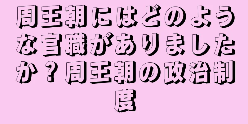 周王朝にはどのような官職がありましたか？周王朝の政治制度