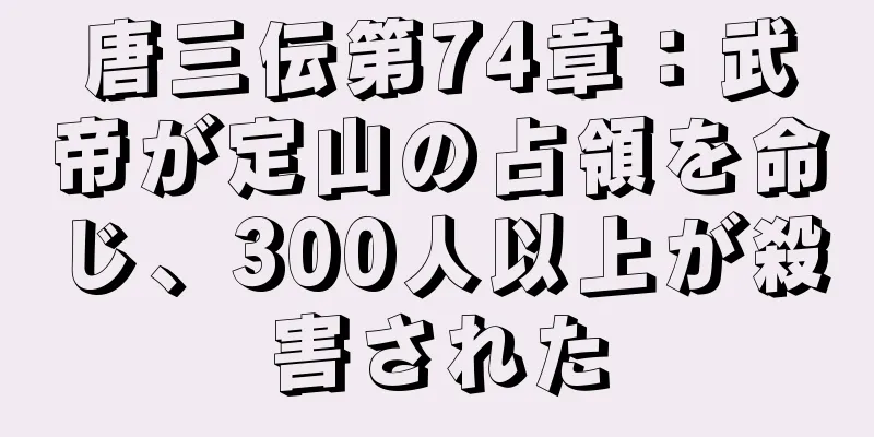 唐三伝第74章：武帝が定山の占領を命じ、300人以上が殺害された