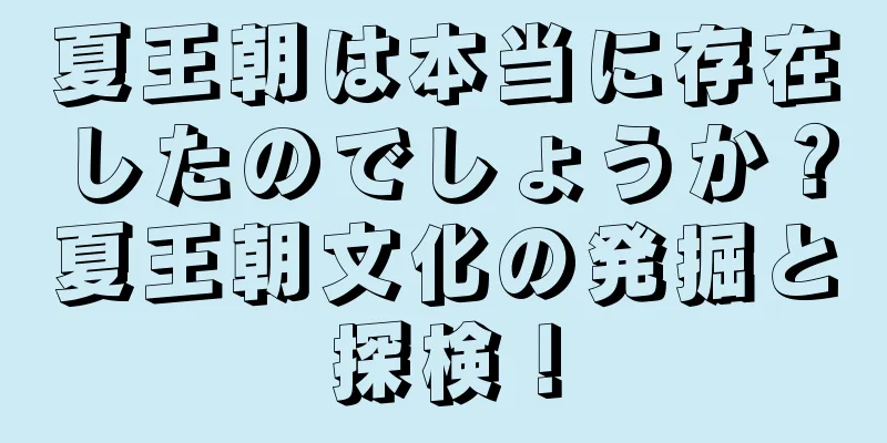 夏王朝は本当に存在したのでしょうか？夏王朝文化の発掘と探検！
