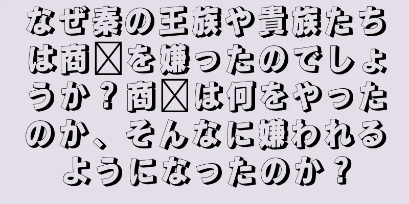 なぜ秦の王族や貴族たちは商阳を嫌ったのでしょうか？商阳は何をやったのか、そんなに嫌われるようになったのか？