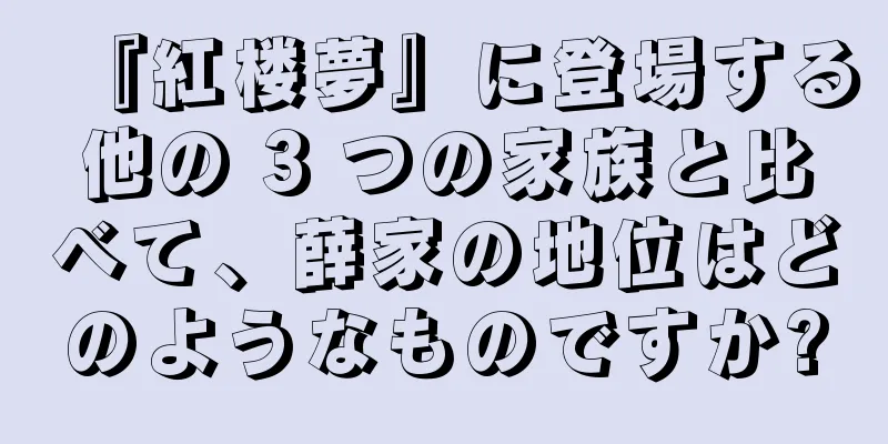 『紅楼夢』に登場する他の 3 つの家族と比べて、薛家の地位はどのようなものですか?