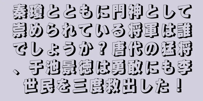 秦瓊とともに門神として崇められている将軍は誰でしょうか？唐代の猛将、于池景徳は勇敢にも李世民を三度救出した！