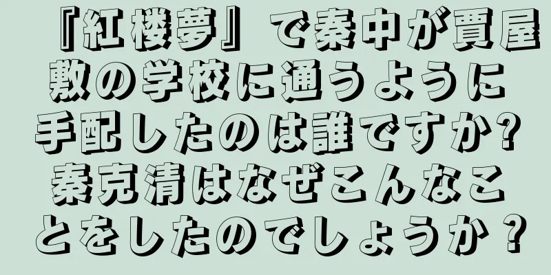 『紅楼夢』で秦中が賈屋敷の学校に通うように手配したのは誰ですか?秦克清はなぜこんなことをしたのでしょうか？