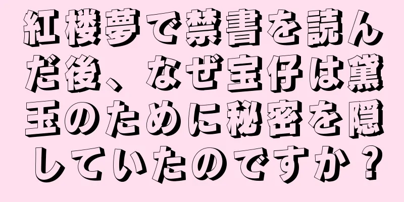 紅楼夢で禁書を読んだ後、なぜ宝仔は黛玉のために秘密を隠していたのですか？