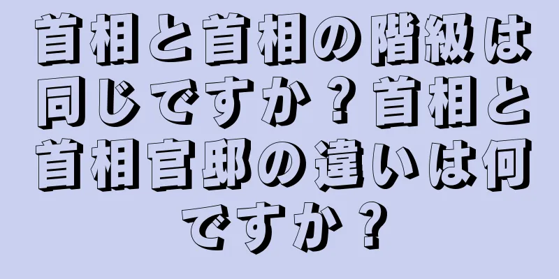 首相と首相の階級は同じですか？首相と首相官邸の違いは何ですか？