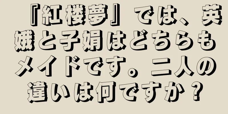『紅楼夢』では、英娥と子娟はどちらもメイドです。二人の違いは何ですか？