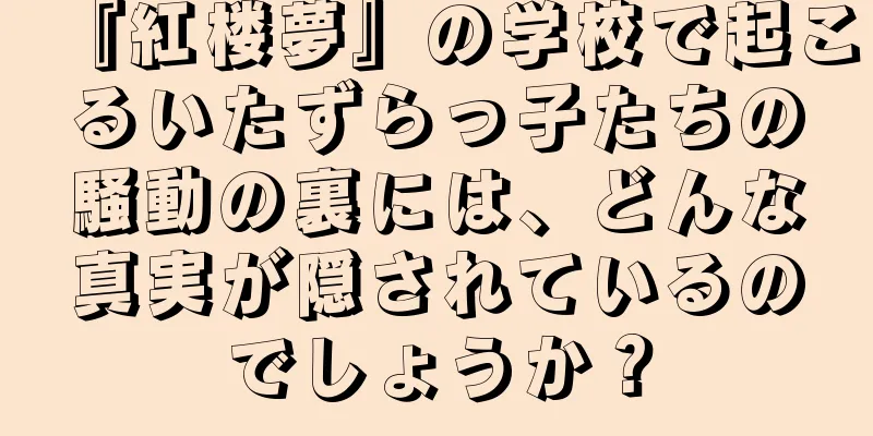 『紅楼夢』の学校で起こるいたずらっ子たちの騒動の裏には、どんな真実が隠されているのでしょうか？