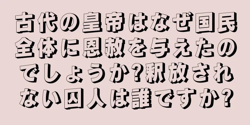 古代の皇帝はなぜ国民全体に恩赦を与えたのでしょうか?釈放されない囚人は誰ですか?
