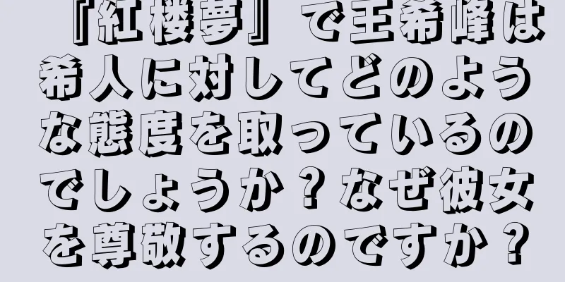 『紅楼夢』で王希峰は希人に対してどのような態度を取っているのでしょうか？なぜ彼女を尊敬するのですか？