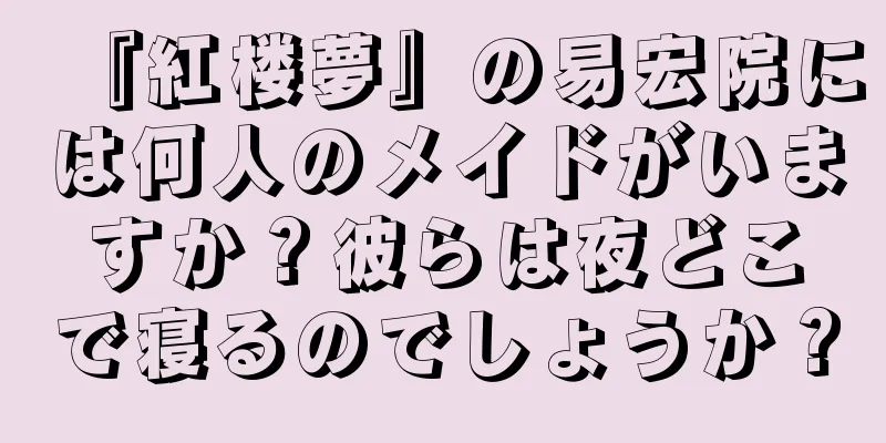 『紅楼夢』の易宏院には何人のメイドがいますか？彼らは夜どこで寝るのでしょうか？