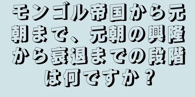 モンゴル帝国から元朝まで、元朝の興隆から衰退までの段階は何ですか？