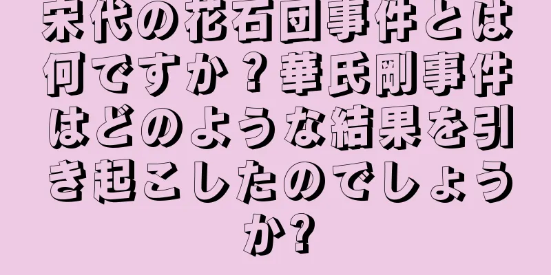 宋代の花石団事件とは何ですか？華氏剛事件はどのような結果を引き起こしたのでしょうか?
