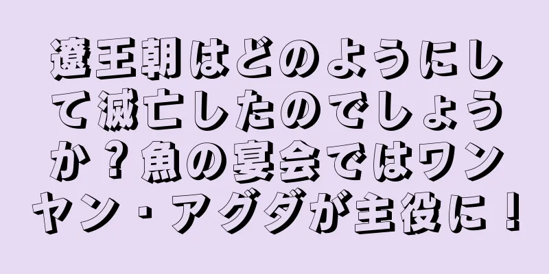 遼王朝はどのようにして滅亡したのでしょうか？魚の宴会ではワンヤン・アグダが主役に！