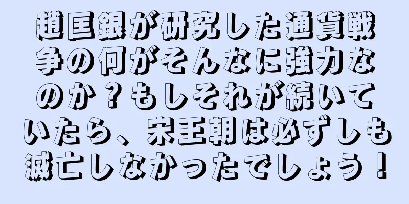 趙匡銀が研究した通貨戦争の何がそんなに強力なのか？もしそれが続いていたら、宋王朝は必ずしも滅亡しなかったでしょう！