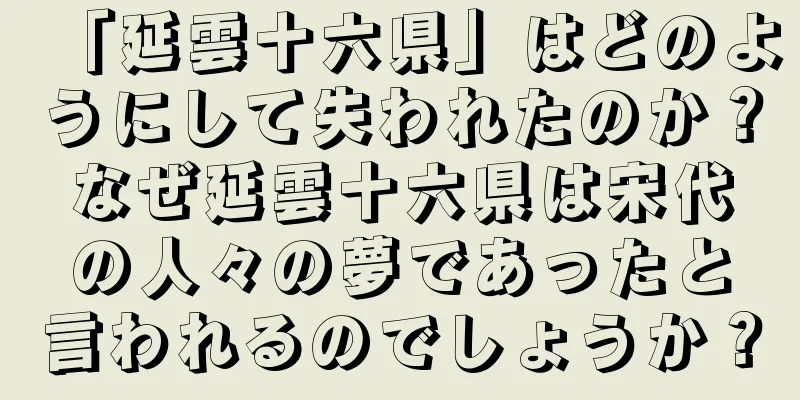 「延雲十六県」はどのようにして失われたのか？なぜ延雲十六県は宋代の人々の夢であったと言われるのでしょうか？