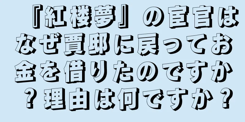 『紅楼夢』の宦官はなぜ賈邸に戻ってお金を借りたのですか？理由は何ですか？